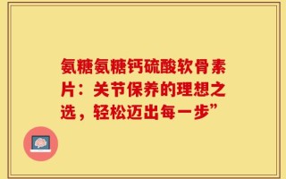 氨糖氨糖钙硫酸软骨素片：关节保养的理想之选，轻松迈出每一步”