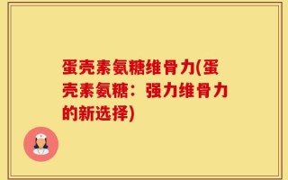 蛋壳素氨糖维骨力(蛋壳素氨糖：强力维骨力的新选择)