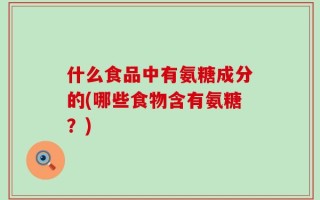 什么食品中有氨糖成分的(哪些食物含有氨糖？)