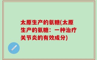 太原生产的氨糖(太原生产的氨糖：一种治疗关节炎的有效成分)