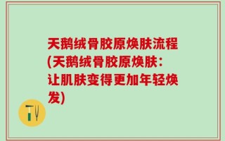 天鹅绒骨胶原焕肤流程(天鹅绒骨胶原焕肤：让肌肤变得更加年轻焕发)