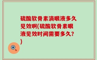 硫酸软骨素滴眼液多久见效啊(硫酸软骨素眼液见效时间需要多久？)