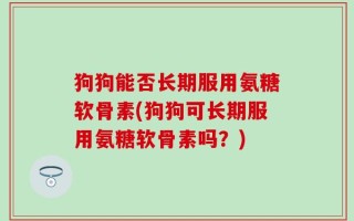 狗狗能否长期服用氨糖软骨素(狗狗可长期服用氨糖软骨素吗？)
