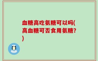 血糖高吃氨糖可以吗(高血糖可否食用氨糖？)