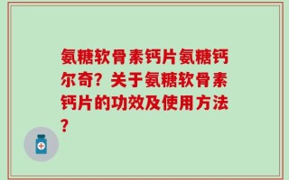 氨糖软骨素钙片氨糖钙尔奇？关于氨糖软骨素钙片的功效及使用方法？