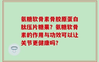氨糖软骨素骨胶原蛋白肽压片糖果？氨糖软骨素的作用与功效可以让关节更健康吗？