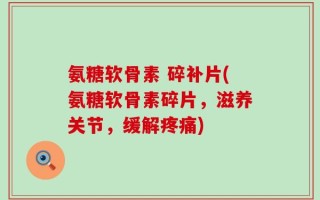 氨糖软骨素 碎补片(氨糖软骨素碎片，滋养关节，缓解疼痛)