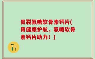 骨裂氨糖软骨素钙片(骨健康护航，氨糖软骨素钙片助力！)