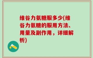 维谷力氨糖服多少(维谷力氨糖的服用方法、用量及副作用，详细解析)