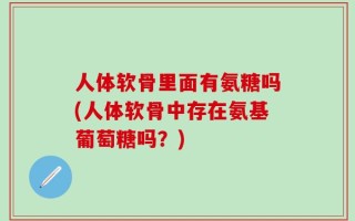 人体软骨里面有氨糖吗(人体软骨中存在氨基葡萄糖吗？)