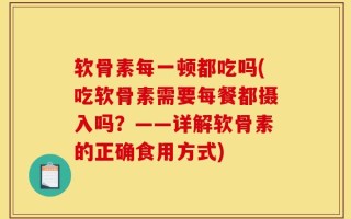 软骨素每一顿都吃吗(吃软骨素需要每餐都摄入吗？——详解软骨素的正确食用方式)