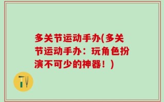 多关节运动手办(多关节运动手办：玩角色扮演不可少的神器！)