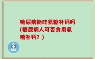 糖尿病能吃氨糖补钙吗(糖尿病人可否食用氨糖补钙？)