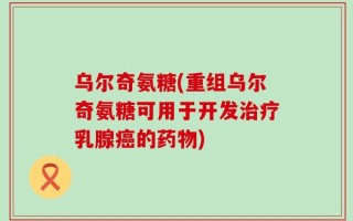 乌尔奇氨糖(重组乌尔奇氨糖可用于开发治疗乳腺癌的药物)