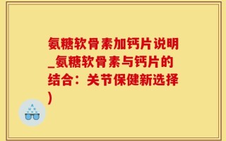 氨糖软骨素加钙片说明_氨糖软骨素与钙片的结合：关节保健新选择)