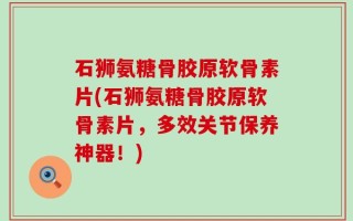 石狮氨糖骨胶原软骨素片(石狮氨糖骨胶原软骨素片，多效关节保养神器！)