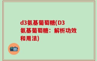 d3氨基葡萄糖(D3氨基葡萄糖：解析功效和用法)