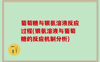 葡萄糖与银氨溶液反应过程(银氨溶液与葡萄糖的反应机制分析)