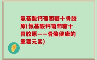 氨基酸钙葡萄糖十骨胶原(氨基酸钙葡萄糖十骨胶原——骨骼健康的重要元素)