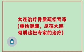 大连治疗骨质疏松专家(重拾健康，尽在大连骨质疏松专家的治疗)
