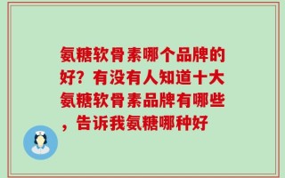 氨糖软骨素哪个品牌的好？有没有人知道十大氨糖软骨素品牌有哪些，告诉我氨糖哪种好