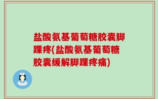 盐酸氨基葡萄糖胶囊脚踝疼(盐酸氨基葡萄糖胶囊缓解脚踝疼痛)
