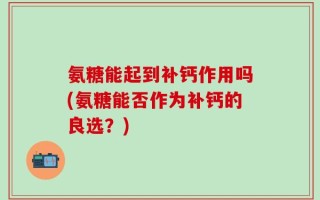 氨糖能起到补钙作用吗(氨糖能否作为补钙的良选？)