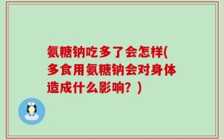 氨糖钠吃多了会怎样(多食用氨糖钠会对身体造成什么影响？)
