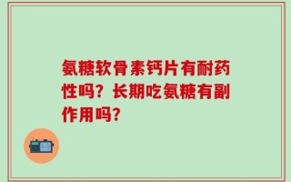 氨糖软骨素钙片有耐药性吗？长期吃氨糖有副作用吗？