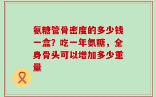 氨糖管骨密度的多少钱一盒？吃一年氨糖，全身骨头可以增加多少重量