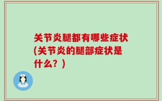 关节炎腿都有哪些症状(关节炎的腿部症状是什么？)