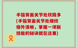 手指背面关节处纹路多(手指背面关节处细纹格外清晰，掌握一项新技能的秘诀就在这里)
