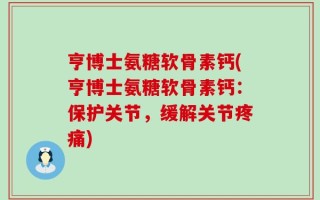亨博士氨糖软骨素钙(亨博士氨糖软骨素钙：保护关节，缓解关节疼痛)