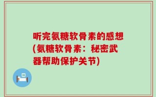 听完氨糖软骨素的感想(氨糖软骨素：秘密武器帮助保护关节)