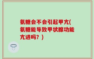 氨糖会不会引起甲亢(氨糖能导致甲状腺功能亢进吗？)