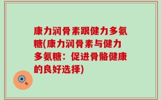 康力润骨素跟健力多氨糖(康力润骨素与健力多氨糖：促进骨骼健康的良好选择)