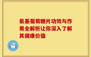氨基葡萄糖片功效与作用全解析让你深入了解其健康价值