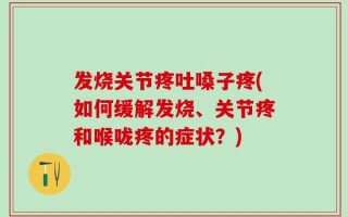发烧关节疼吐嗓子疼(如何缓解发烧、关节疼和喉咙疼的症状？)