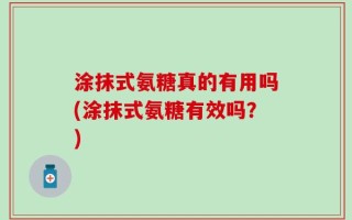 涂抹式氨糖真的有用吗(涂抹式氨糖有效吗？)