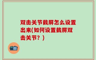 双击关节截屏怎么设置出来(如何设置截屏双击关节？)