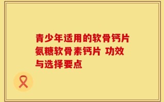 青少年适用的软骨钙片氨糖软骨素钙片 功效与选择要点