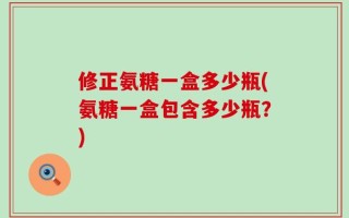 修正氨糖一盒多少瓶(氨糖一盒包含多少瓶？)