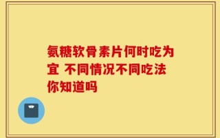 氨糖软骨素片何时吃为宜 不同情况不同吃法你知道吗