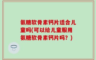 氨糖软骨素钙片适合儿童吗(可以给儿童服用氨糖软骨素钙片吗？)