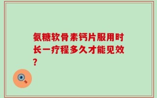 氨糖软骨素钙片服用时长一疗程多久才能见效？