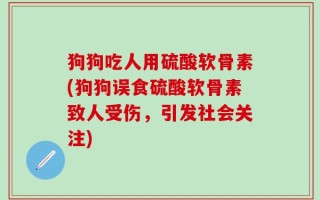 狗狗吃人用硫酸软骨素(狗狗误食硫酸软骨素致人受伤，引发社会关注)