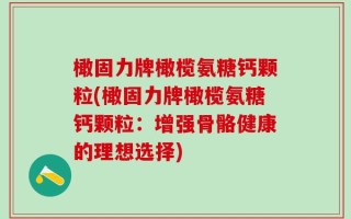 橄固力牌橄榄氨糖钙颗粒(橄固力牌橄榄氨糖钙颗粒：增强骨骼健康的理想选择)