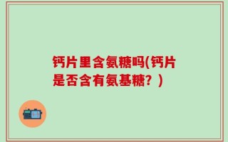 钙片里含氨糖吗(钙片是否含有氨基糖？)