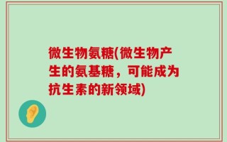 微生物氨糖(微生物产生的氨基糖，可能成为抗生素的新领域)