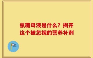 氨糖母液是什么？揭开这个被忽视的营养补剂